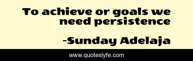 To achieve or goals we need persistence
