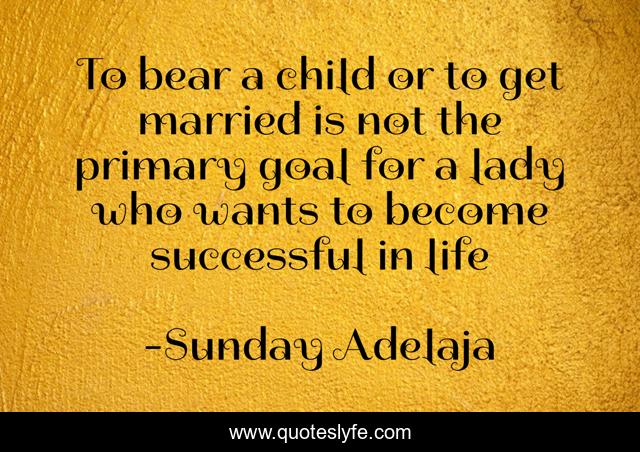 To bear a child or to get married is not the primary goal for a lady who wants to become successful in life