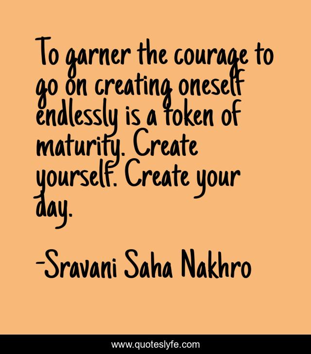 To garner the courage to go on creating oneself endlessly is a token of maturity. Create yourself. Create your day.