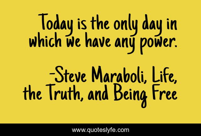 Today is the only day in which we have any power.