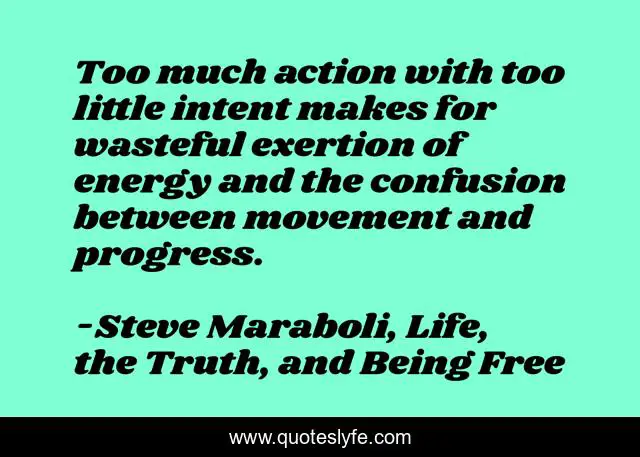 Too much action with too little intent makes for wasteful exertion of energy and the confusion between movement and progress.
