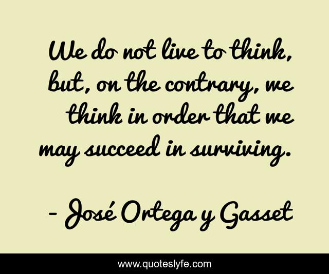We do not live to think, but, on the contrary, we think in order that we may succeed in surviving.