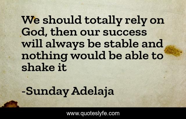 We should totally rely on God, then our success will always be stable and nothing would be able to shake it