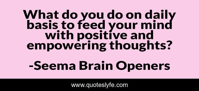 What do you do on daily basis to feed your mind with positive and empowering thoughts?