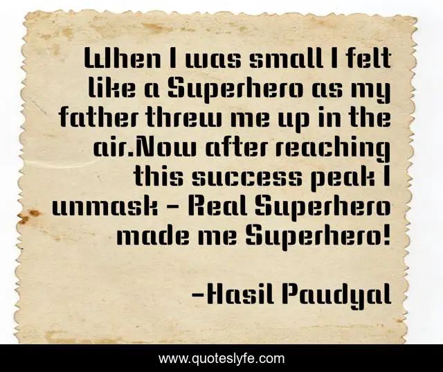 When I was small I felt like a Superhero as my father threw me up in the air.Now after reaching this success peak I unmask - Real Superhero made me Superhero!