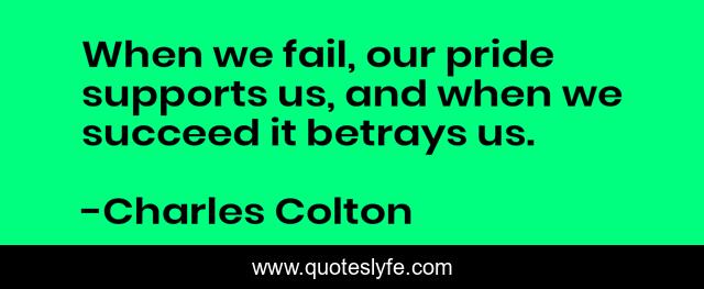 When we fail, our pride supports us, and when we succeed it betrays us.