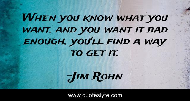 When you know what you want, and you want it bad enough, you'll find a way to get it.