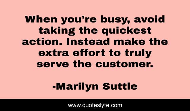 When you’re busy, avoid taking the quickest action. Instead make the extra effort to truly serve the customer.