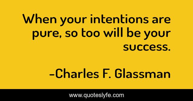 When your intentions are pure, so too will be your success.