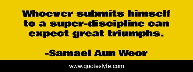 Whoever submits himself to a super-discipline can expect great triumphs.