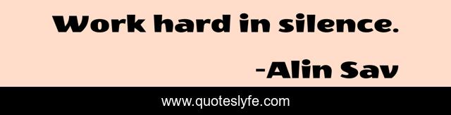 Work hard in silence.