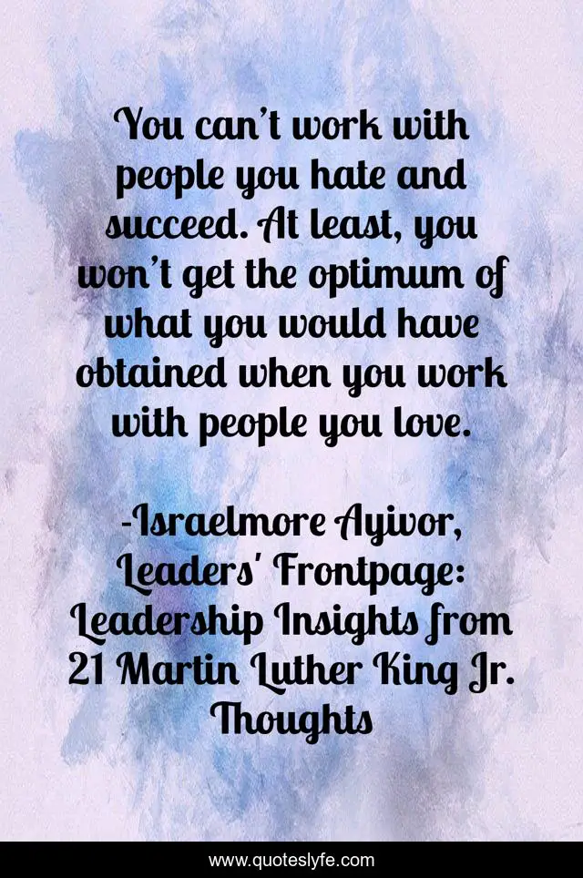 You can’t work with people you hate and succeed. At least, you won’t get the optimum of what you would have obtained when you work with people you love.