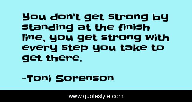 You don't get strong by standing at the finish line, you get strong with every step you take to get there.