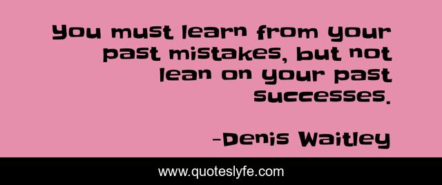 You must learn from your past mistakes, but not lean on your past successes.