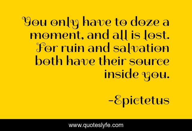 You only have to doze a moment, and all is lost. For ruin and salvation both have their source inside you.