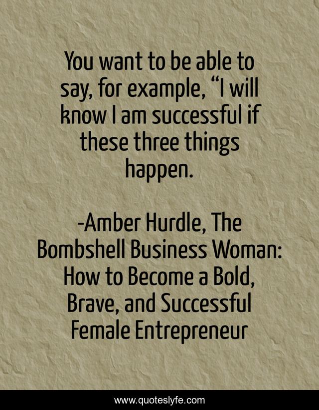 You want to be able to say, for example, “I will know I am successful if these three things happen.