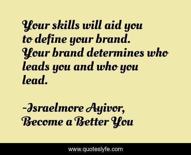 Your skills will aid you to define your brand. Your brand determines who leads you and who you lead.