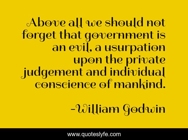 Above all we should not forget that government is an evil, a usurpation upon the private judgement and individual conscience of mankind.