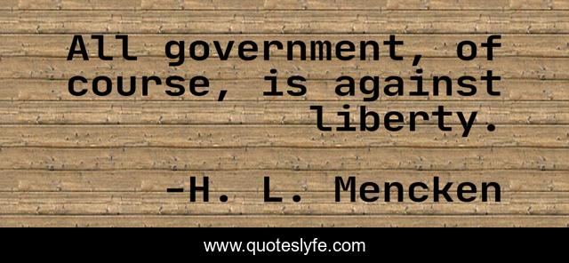All government, of course, is against liberty.