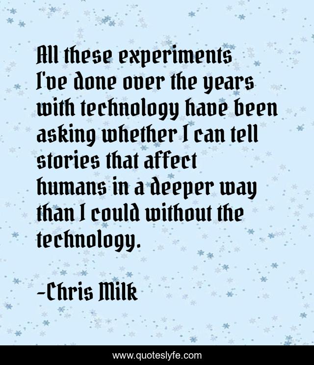 All these experiments I've done over the years with technology have been asking whether I can tell stories that affect humans in a deeper way than I could without the technology.