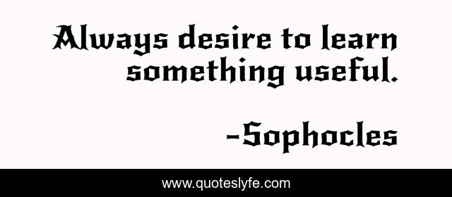 Always desire to learn something useful.