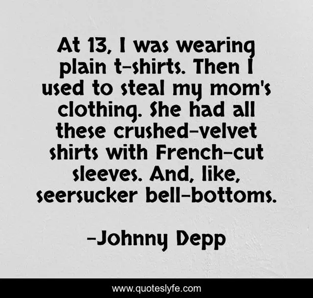 At 13, I was wearing plain t-shirts. Then I used to steal my mom's clothing. She had all these crushed-velvet shirts with French-cut sleeves. And, like, seersucker bell-bottoms.