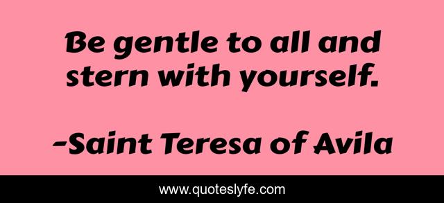 Be gentle to all and stern with yourself.