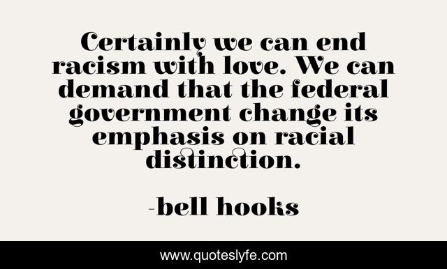 Certainly we can end racism with love. We can demand that the federal government change its emphasis on racial distinction.