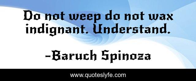 Do not weep do not wax indignant. Understand.