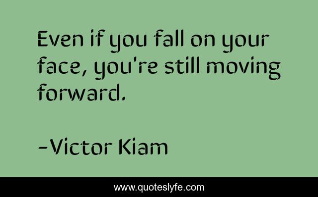 Even if you fall on your face, you're still moving forward.