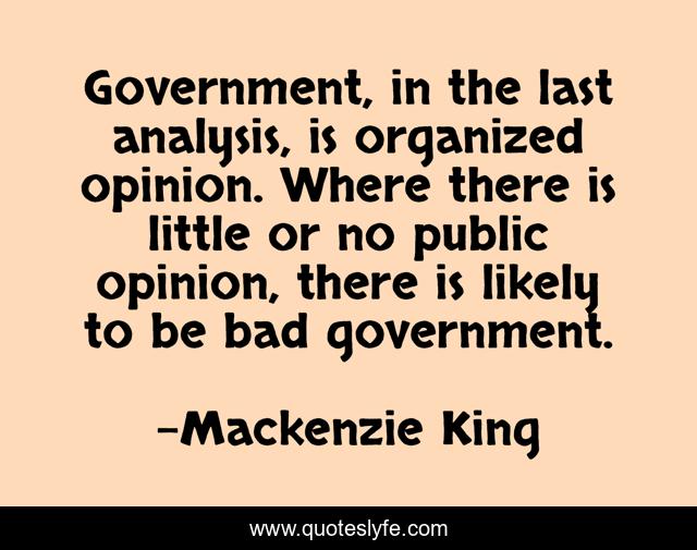 Government, in the last analysis, is organized opinion. Where there is little or no public opinion, there is likely to be bad government.