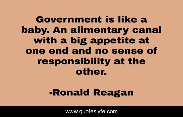 Government is like a baby. An alimentary canal with a big appetite at one end and no sense of responsibility at the other.