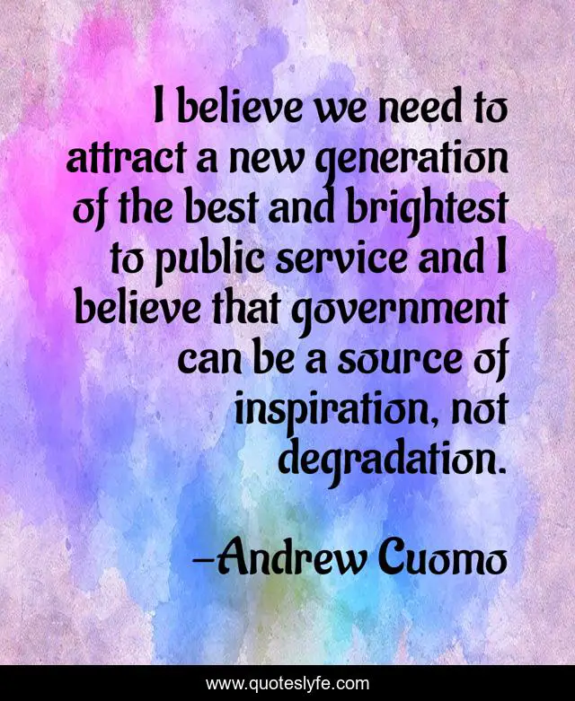 I believe we need to attract a new generation of the best and brightest to public service and I believe that government can be a source of inspiration, not degradation.