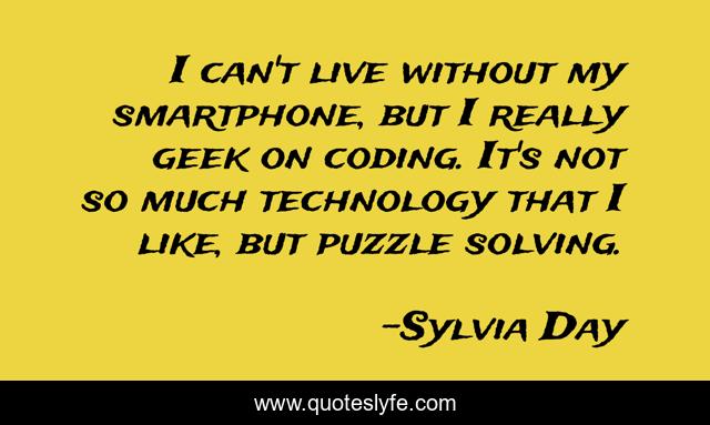 I can't live without my smartphone, but I really geek on coding. It's not so much technology that I like, but puzzle solving.