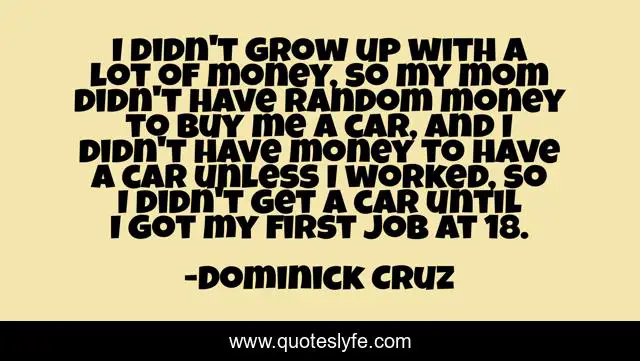 I didn't grow up with a lot of money, so my mom didn't have random money to buy me a car, and I didn't have money to have a car unless I worked, so I didn't get a car until I got my first job at 18.