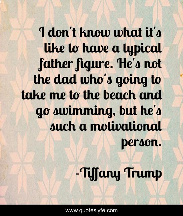 I don't know what it's like to have a typical father figure. He's not the dad who's going to take me to the beach and go swimming, but he's such a motivational person.