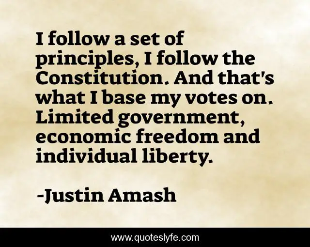 I follow a set of principles, I follow the Constitution. And that's what I base my votes on. Limited government, economic freedom and individual liberty.