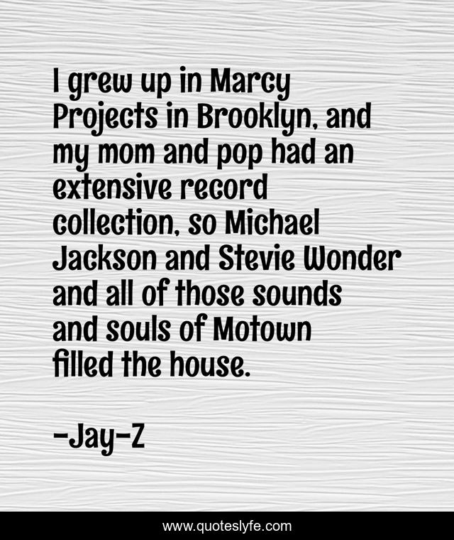 I grew up in Marcy Projects in Brooklyn, and my mom and pop had an extensive record collection, so Michael Jackson and Stevie Wonder and all of those sounds and souls of Motown filled the house.