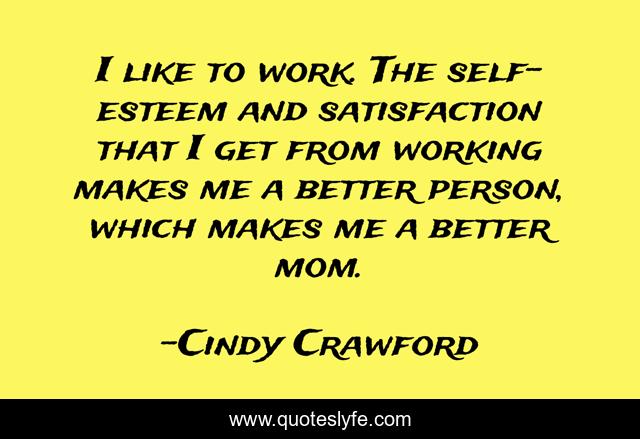 I like to work. The self-esteem and satisfaction that I get from working makes me a better person, which makes me a better mom.