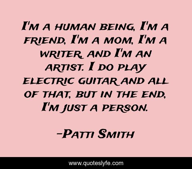 I'm a human being, I'm a friend, I'm a mom, I'm a writer, and I'm an artist. I do play electric guitar and all of that, but in the end, I'm just a person.