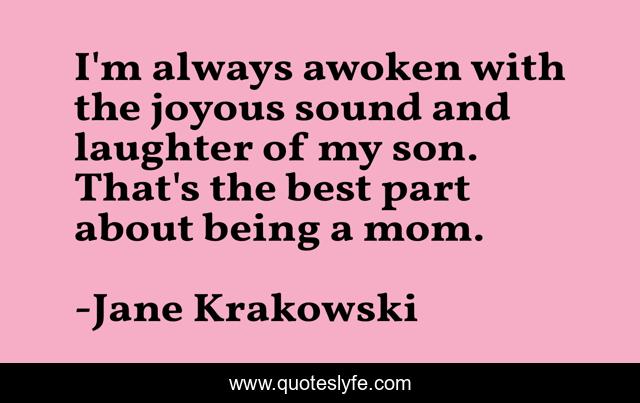 I'm always awoken with the joyous sound and laughter of my son. That's the best part about being a mom.