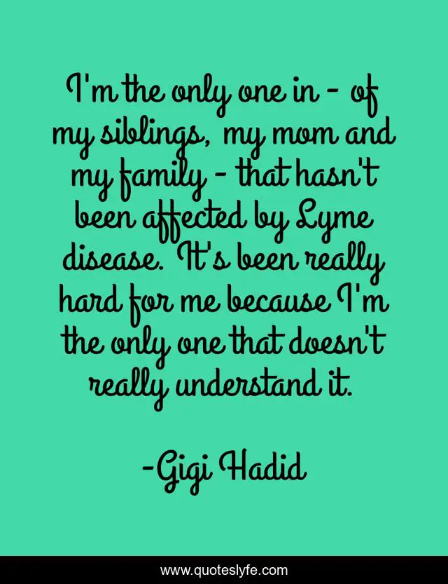 I'm the only one in - of my siblings, my mom and my family - that hasn't been affected by Lyme disease. It's been really hard for me because I'm the only one that doesn't really understand it.