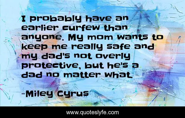 I probably have an earlier curfew than anyone. My mom wants to keep me really safe and my dad's not overly protective, but he's a dad no matter what.