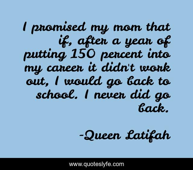 I promised my mom that if, after a year of putting 150 percent into my career it didn't work out, I would go back to school. I never did go back.