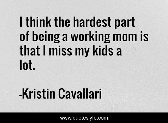 I think the hardest part of being a working mom is that I miss my kids a lot.