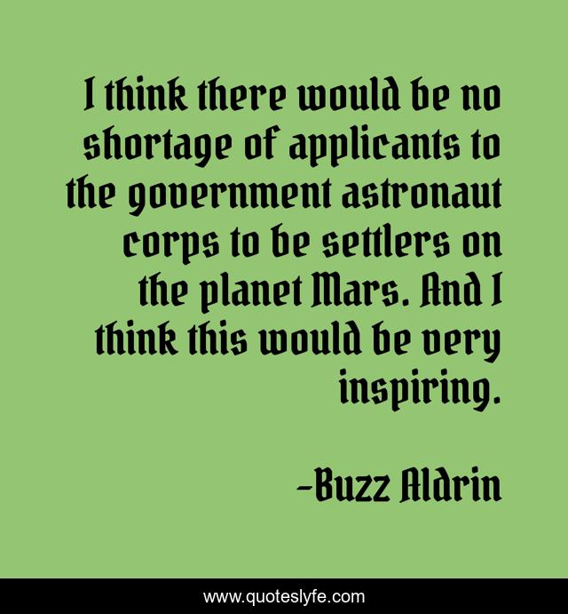 I think there would be no shortage of applicants to the government astronaut corps to be settlers on the planet Mars. And I think this would be very inspiring.