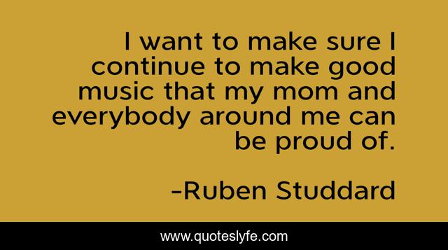 I want to make sure I continue to make good music that my mom and everybody around me can be proud of.