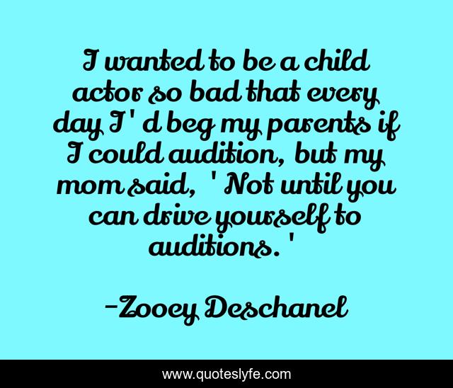 I wanted to be a child actor so bad that every day I'd beg my parents if I could audition, but my mom said, 'Not until you can drive yourself to auditions.'