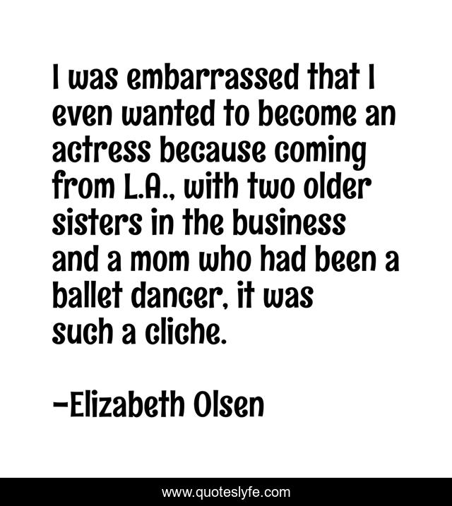 I was embarrassed that I even wanted to become an actress because coming from L.A., with two older sisters in the business and a mom who had been a ballet dancer, it was such a cliche.