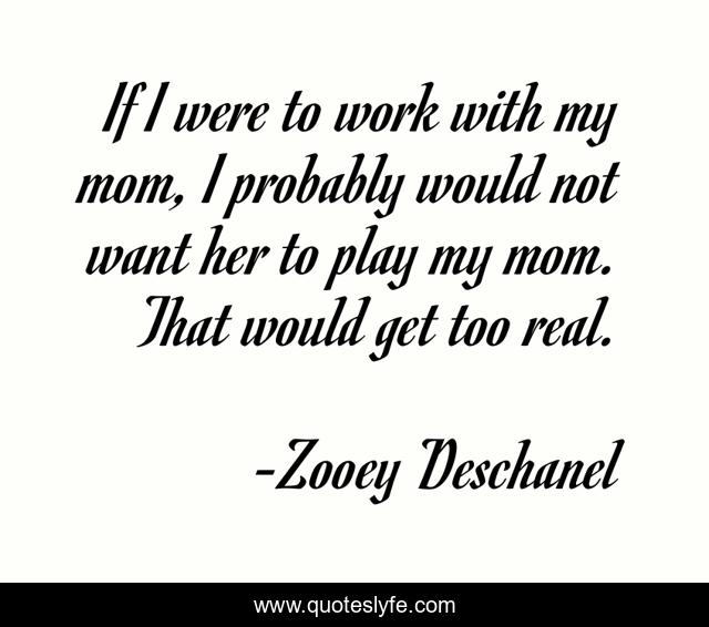 If I were to work with my mom, I probably would not want her to play my mom. That would get too real.